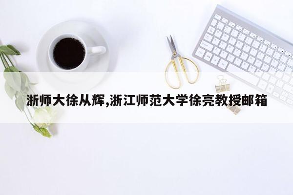 浙师大徐从辉,浙江师范大学徐亮教授邮箱