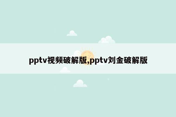 pptv视频破解版,pptv刘金破解版