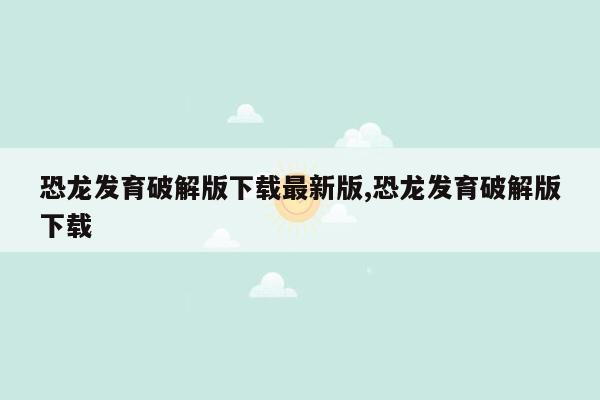 恐龙发育破解版下载最新版,恐龙发育破解版下载