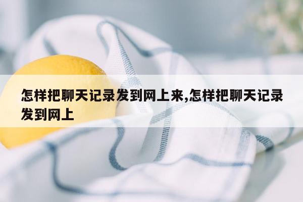 怎样把聊天记录发到网上来,怎样把聊天记录发到网上