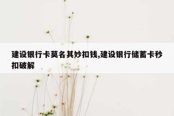 建设银行卡莫名其妙扣钱,建设银行储蓄卡秒扣破解