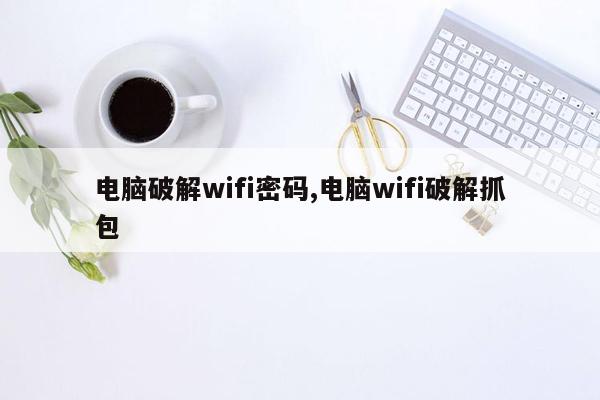 电脑破解wifi密码,电脑wifi破解抓包