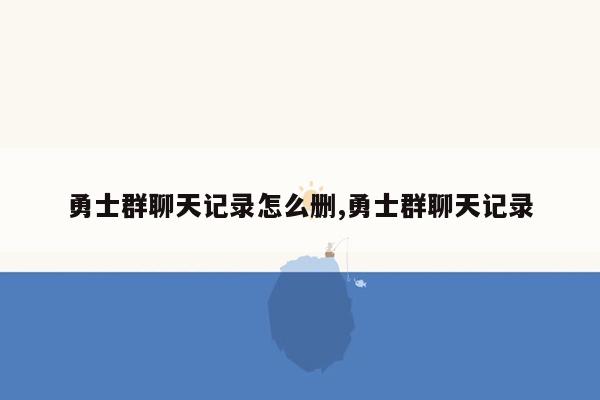 勇士群聊天记录怎么删,勇士群聊天记录