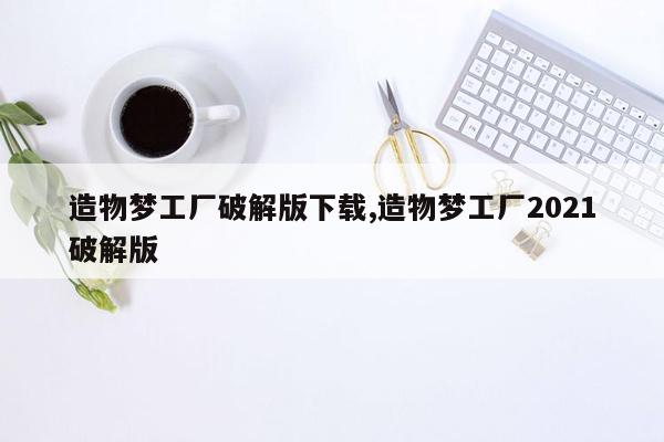 造物梦工厂破解版下载,造物梦工厂2021破解版