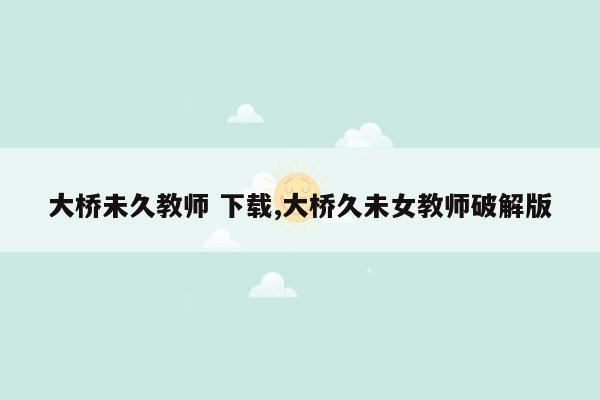 大桥未久教师 下载,大桥久未女教师破解版