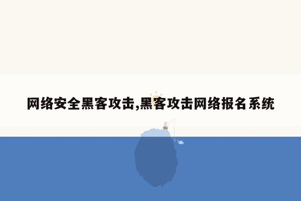 网络安全黑客攻击,黑客攻击网络报名系统