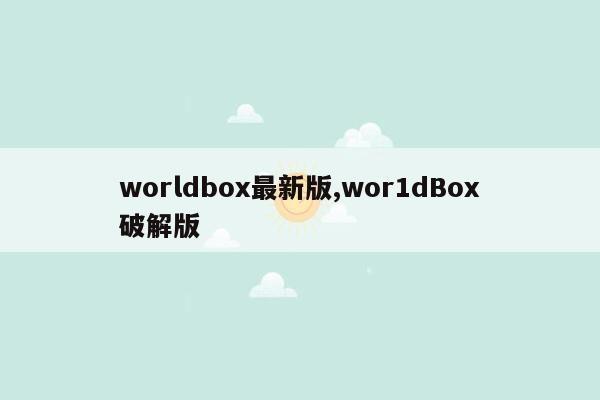 worldbox最新版,wor1dBox破解版