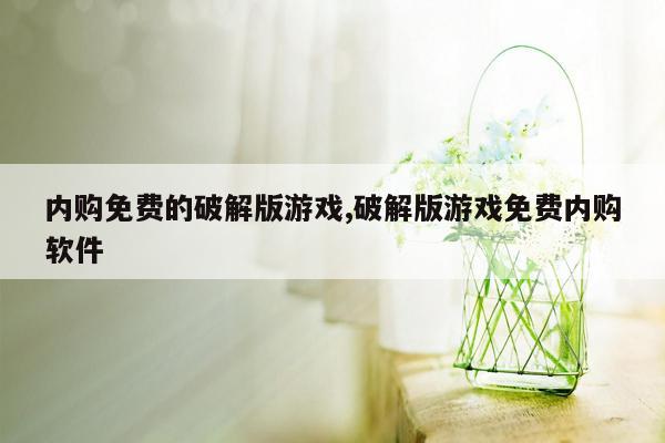 内购免费的破解版游戏,破解版游戏免费内购软件