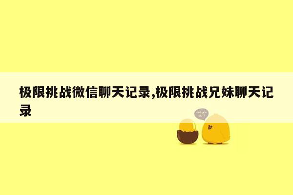 极限挑战微信聊天记录,极限挑战兄妹聊天记录