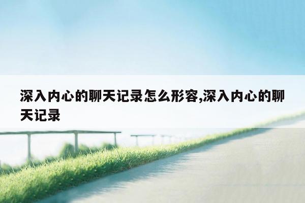 深入内心的聊天记录怎么形容,深入内心的聊天记录