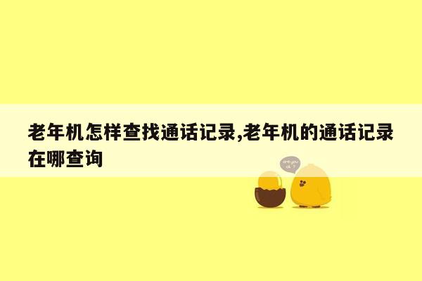 老年机怎样查找通话记录,老年机的通话记录在哪查询