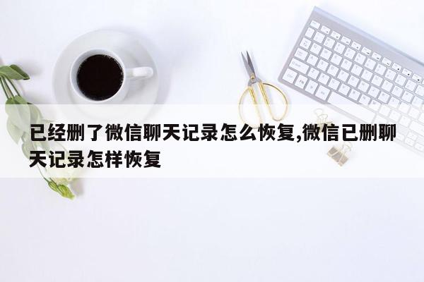 已经删了微信聊天记录怎么恢复,微信已删聊天记录怎样恢复