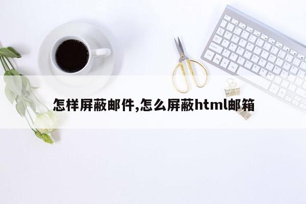 怎样屏蔽邮件,怎么屏蔽html邮箱