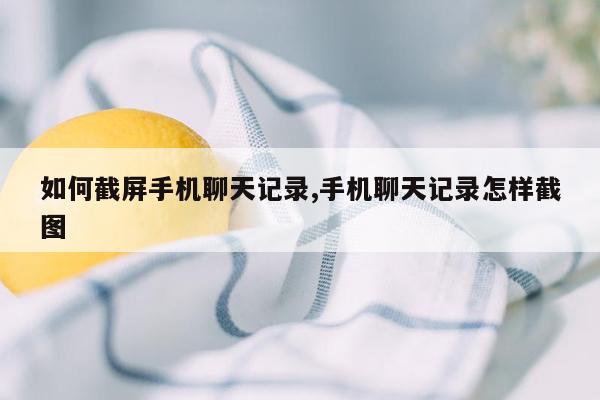 如何截屏手机聊天记录,手机聊天记录怎样截图