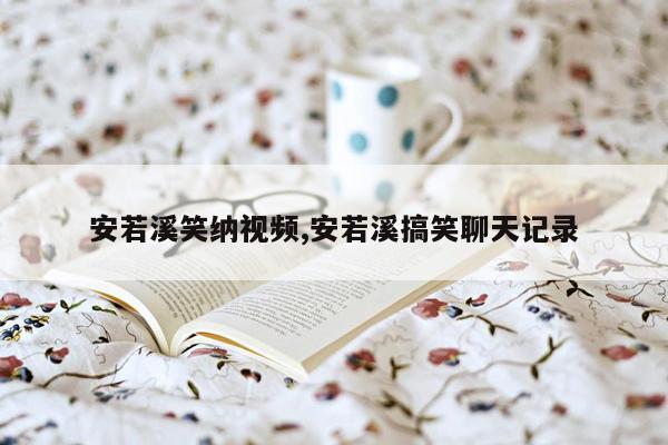 安若溪笑纳视频,安若溪搞笑聊天记录