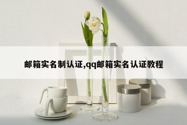 邮箱实名制认证,qq邮箱实名认证教程