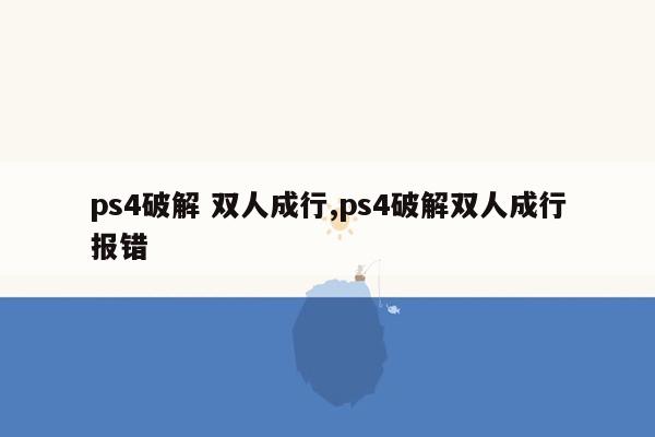 ps4破解 双人成行,ps4破解双人成行报错