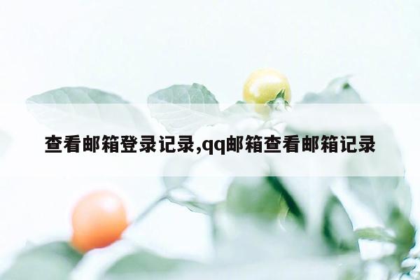 查看邮箱登录记录,qq邮箱查看邮箱记录