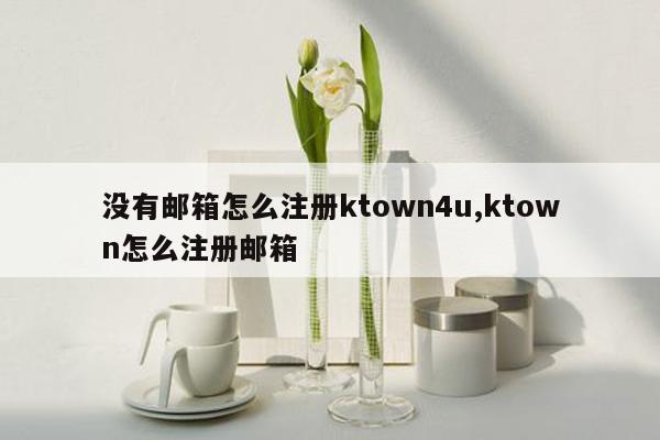 没有邮箱怎么注册ktown4u,ktown怎么注册邮箱