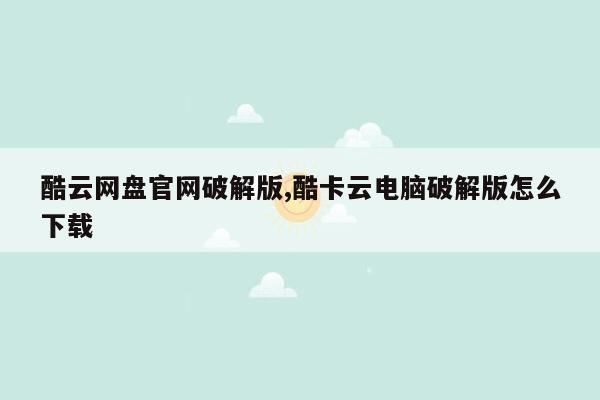 酷云网盘官网破解版,酷卡云电脑破解版怎么下载