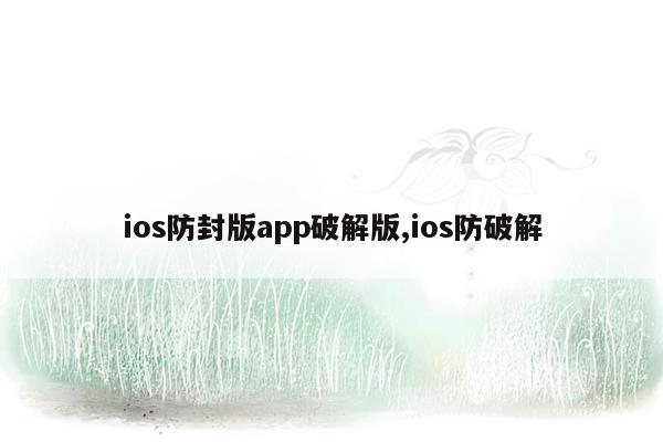 ios防封版app破解版,ios防破解