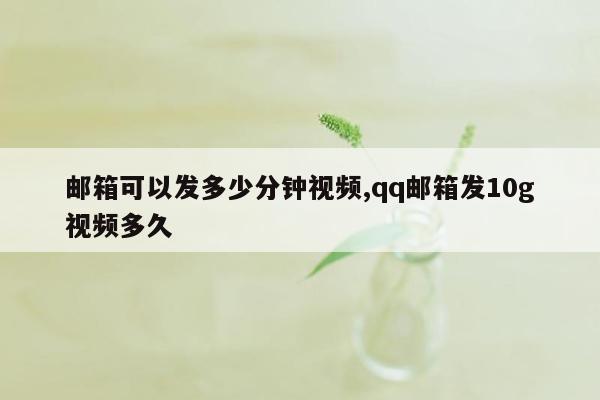 邮箱可以发多少分钟视频,qq邮箱发10g视频多久