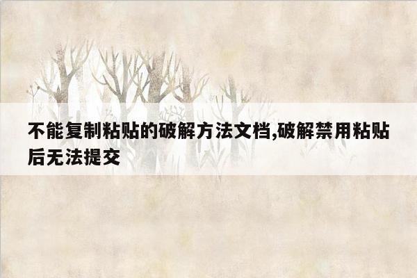 不能复制粘贴的破解方法文档,破解禁用粘贴后无法提交