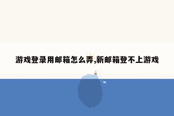 游戏登录用邮箱怎么弄,新邮箱登不上游戏