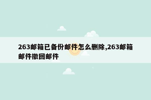 263邮箱已备份邮件怎么删除,263邮箱邮件撤回邮件