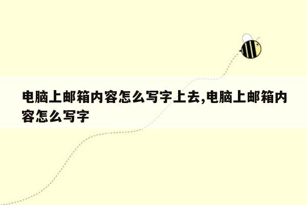 电脑上邮箱内容怎么写字上去,电脑上邮箱内容怎么写字