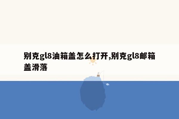 别克gl8油箱盖怎么打开,别克gl8邮箱盖滑落