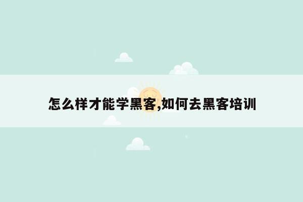 怎么样才能学黑客,如何去黑客培训