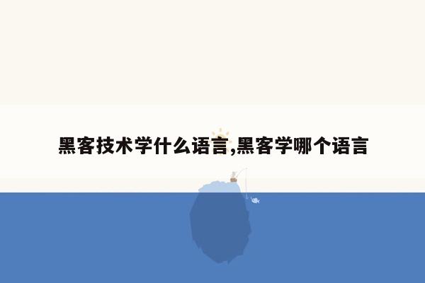 黑客技术学什么语言,黑客学哪个语言