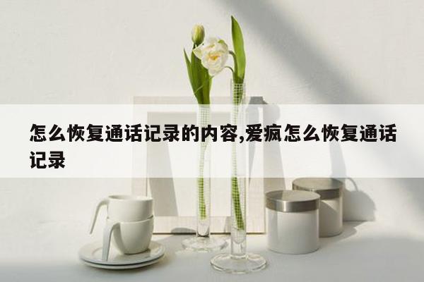 怎么恢复通话记录的内容,爱疯怎么恢复通话记录