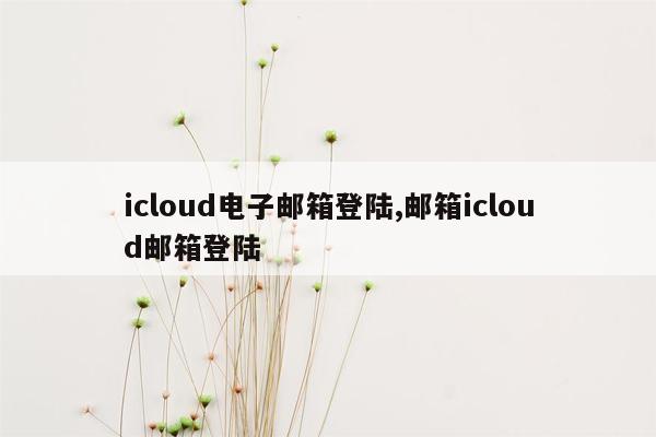 icloud电子邮箱登陆,邮箱icloud邮箱登陆