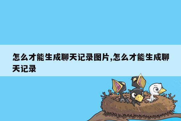 怎么才能生成聊天记录图片,怎么才能生成聊天记录