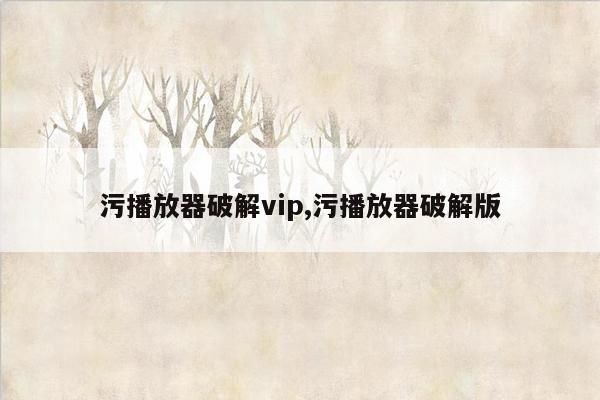 污播放器破解vip,污播放器破解版