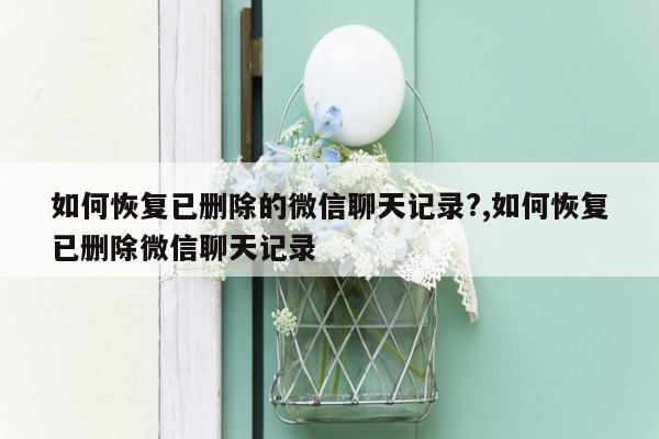 如何恢复已删除的微信聊天记录?,如何恢复已删除微信聊天记录