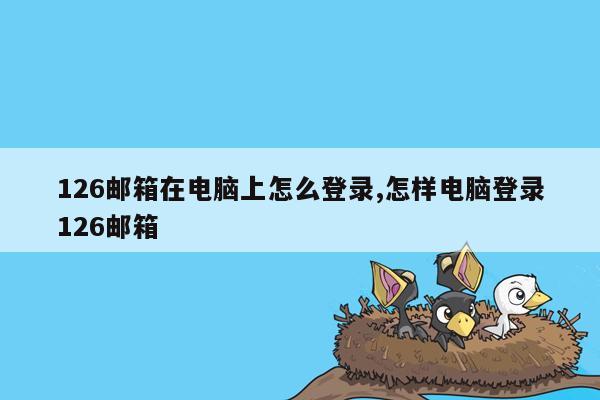 126邮箱在电脑上怎么登录,怎样电脑登录126邮箱