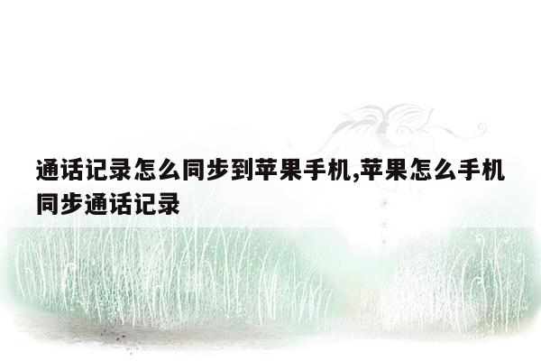 通话记录怎么同步到苹果手机,苹果怎么手机同步通话记录