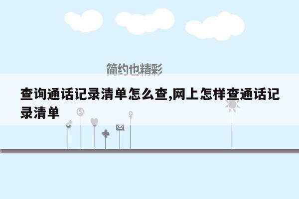 查询通话记录清单怎么查,网上怎样查通话记录清单