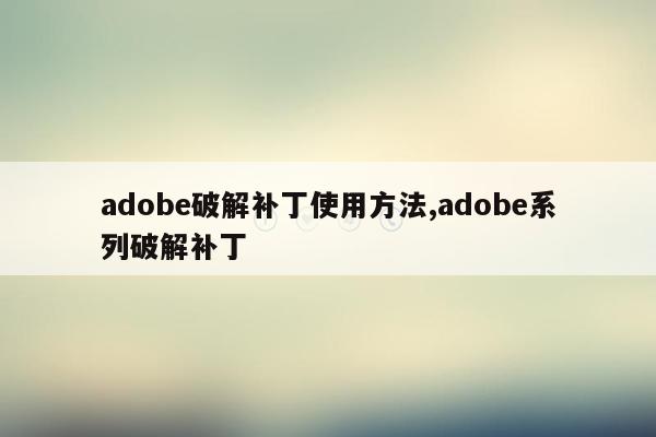 adobe破解补丁使用方法,adobe系列破解补丁