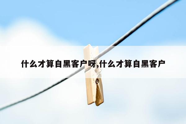 什么才算自黑客户呀,什么才算自黑客户