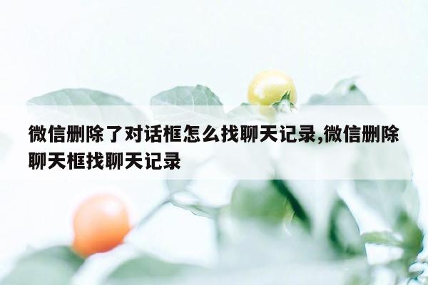 微信删除了对话框怎么找聊天记录,微信删除聊天框找聊天记录