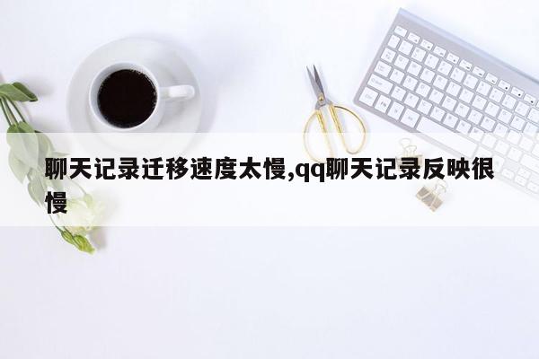 聊天记录迁移速度太慢,qq聊天记录反映很慢