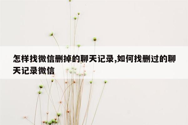 怎样找微信删掉的聊天记录,如何找删过的聊天记录微信