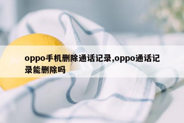 oppo手机删除通话记录,oppo通话记录能删除吗