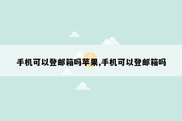 手机可以登邮箱吗苹果,手机可以登邮箱吗