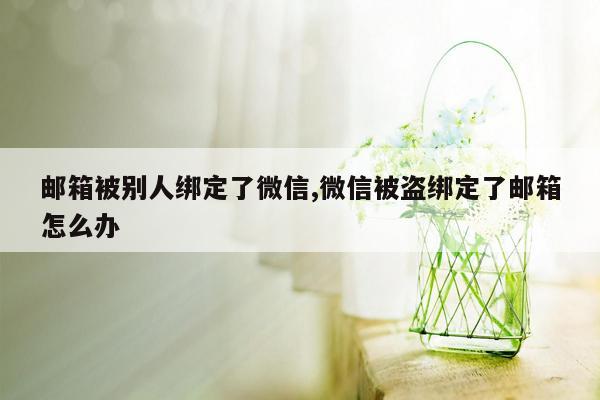 邮箱被别人绑定了微信,微信被盗绑定了邮箱怎么办