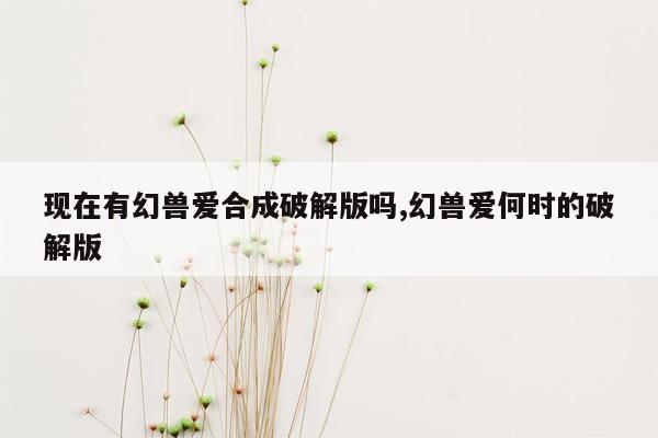 现在有幻兽爱合成破解版吗,幻兽爱何时的破解版